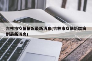 吉林市疫情情况最新消息(吉林市疫情新增病例最新消息)