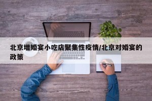 北京增婚宴小吃店聚集性疫情/北京对婚宴的政策