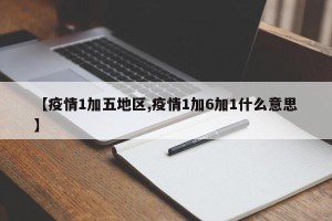 【疫情1加五地区,疫情1加6加1什么意思】