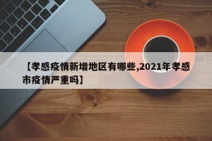 【孝感疫情新增地区有哪些,2021年孝感市疫情严重吗】