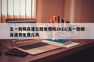 五一假期高速公路免费吗2022/五一假期高速费免费几天