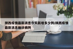 陕西疫情最新消息今天新增多少例/陕西疫情最新消息确诊病例