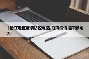 【沿江地区疫情防控电话,沿河疫情指挥部电话】