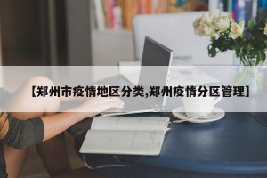 【郑州市疫情地区分类,郑州疫情分区管理】