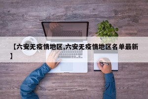 【六安无疫情地区,六安无疫情地区名单最新】