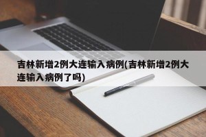 吉林新增2例大连输入病例(吉林新增2例大连输入病例了吗)